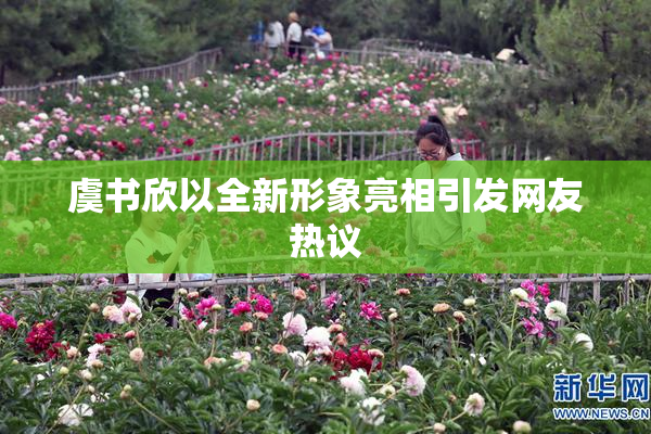 虞书欣以全新形象亮相引发网友热议
