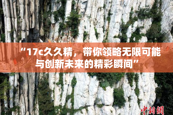 “17c久久精，带你领略无限可能与创新未来的精彩瞬间”
