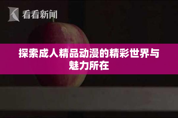 探索成人精品动漫的精彩世界与魅力所在