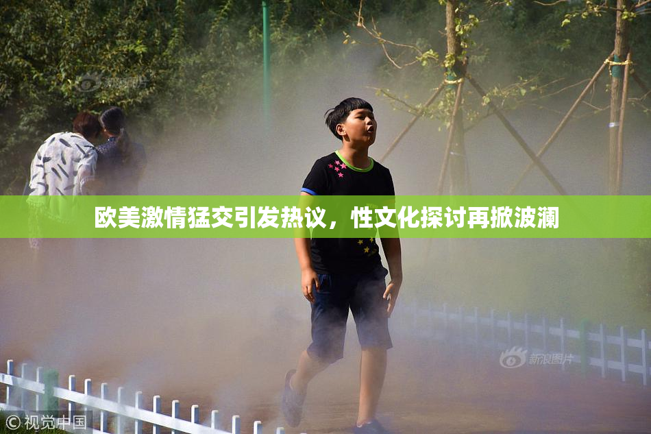 欧美激情猛交引发热议，性文化探讨再掀波澜