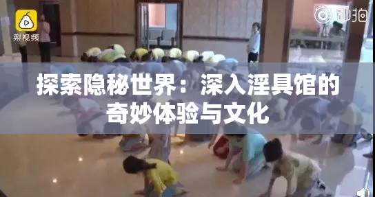 探索隐秘世界：深入淫具馆的奇妙体验与文化