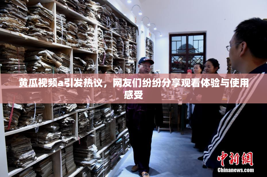 黄瓜视频a引发热议，网友们纷纷分享观看体验与使用感受