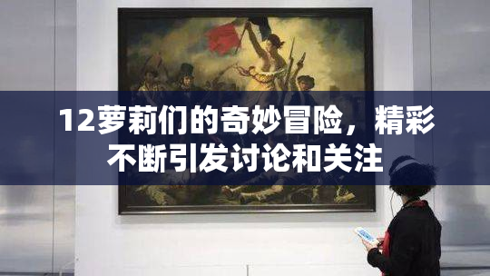 12萝莉们的奇妙冒险，精彩不断引发讨论和关注