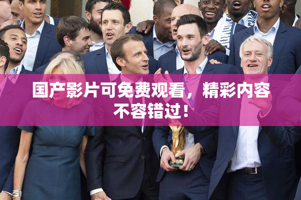 国产影片可免费观看，精彩内容不容错过！