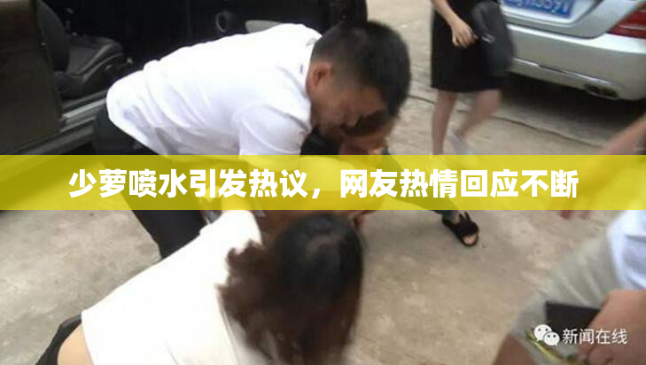 少萝喷水引发热议，网友热情回应不断