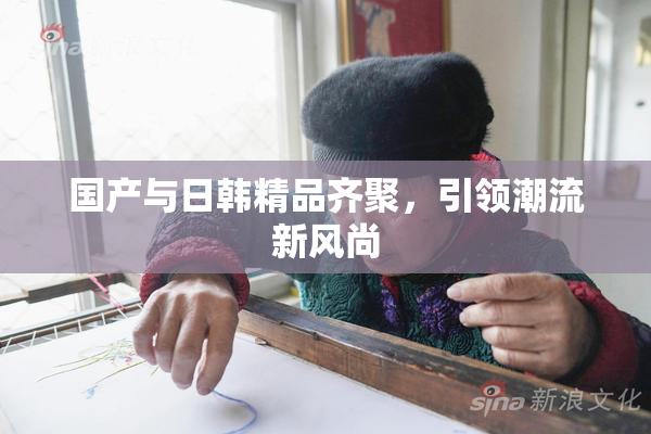国产与日韩精品齐聚，引领潮流新风尚