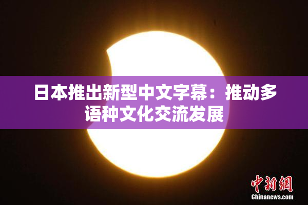 日本推出新型中文字幕：推动多语种文化交流发展