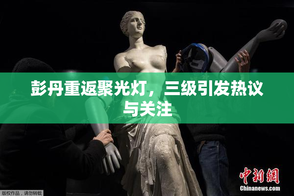 彭丹重返聚光灯，三级引发热议与关注