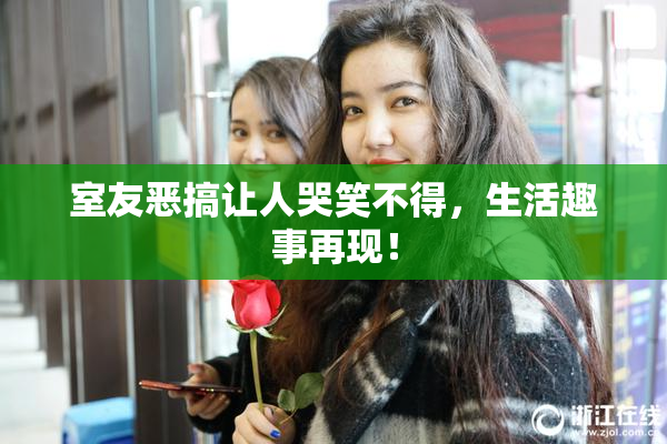 室友恶搞让人哭笑不得，生活趣事再现！