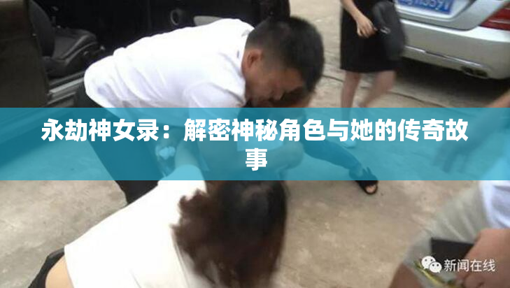 永劫神女录：解密神秘角色与她的传奇故事