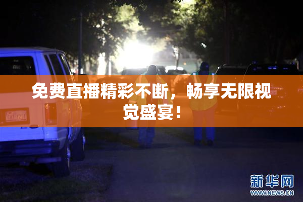 免费直播精彩不断，畅享无限视觉盛宴！