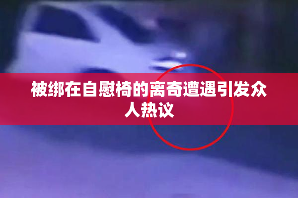 被绑在自慰椅的离奇遭遇引发众人热议