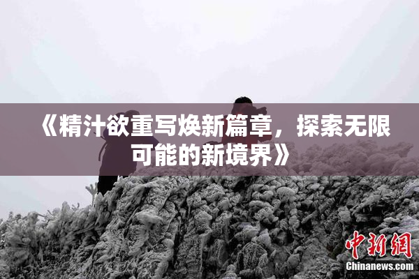 《精汁欲重写焕新篇章，探索无限可能的新境界》