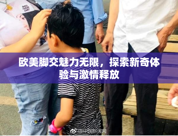 欧美脚交魅力无限，探索新奇体验与激情释放