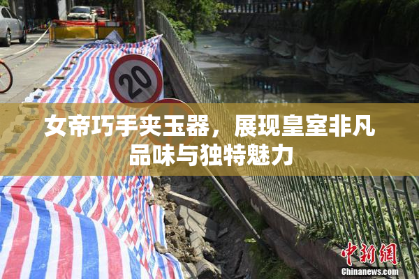 女帝巧手夹玉器，展现皇室非凡品味与独特魅力