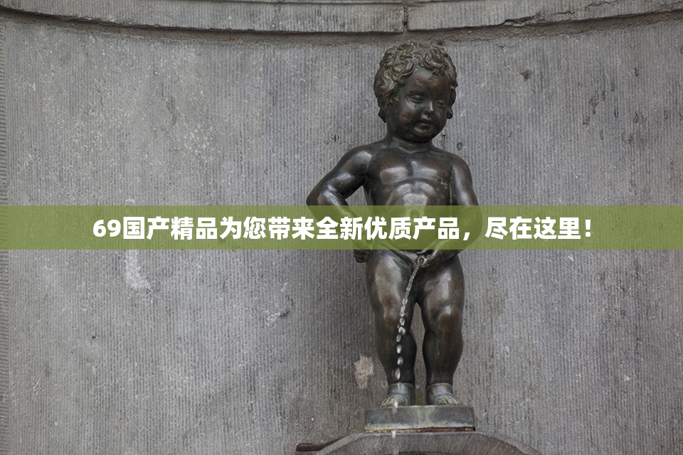 69国产精品为您带来全新优质产品，尽在这里！