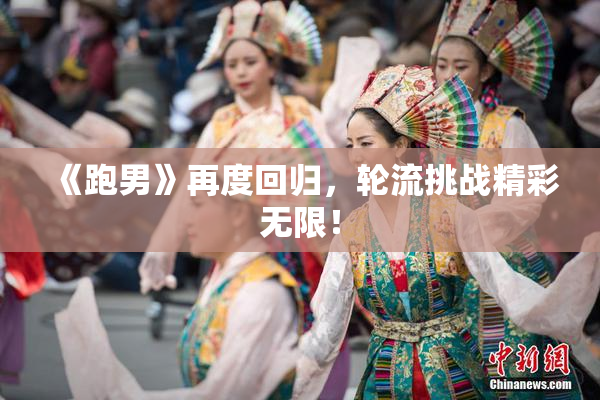 《跑男》再度回归，轮流挑战精彩无限！