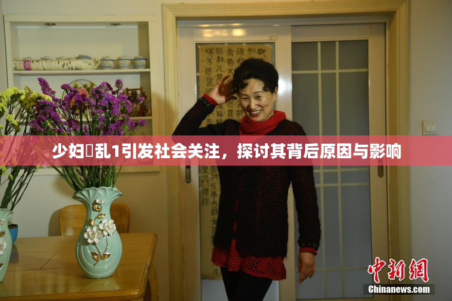 少妇婬乱1引发社会关注，探讨其背后原因与影响