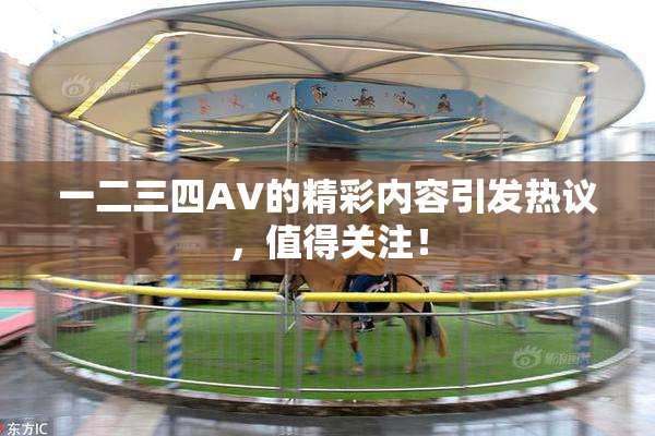 一二三四AV的精彩内容引发热议，值得关注！