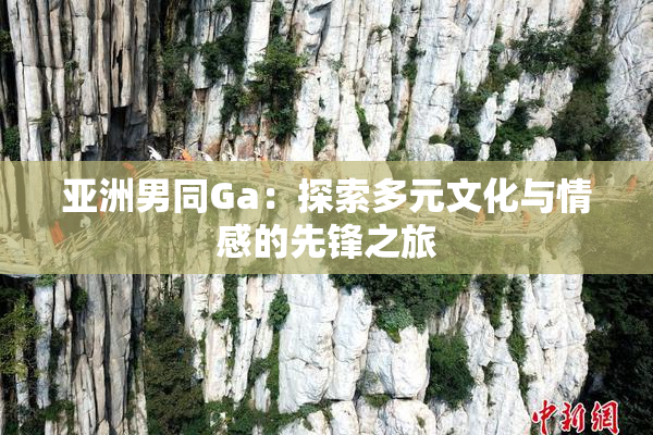 亚洲男同Ga：探索多元文化与情感的先锋之旅