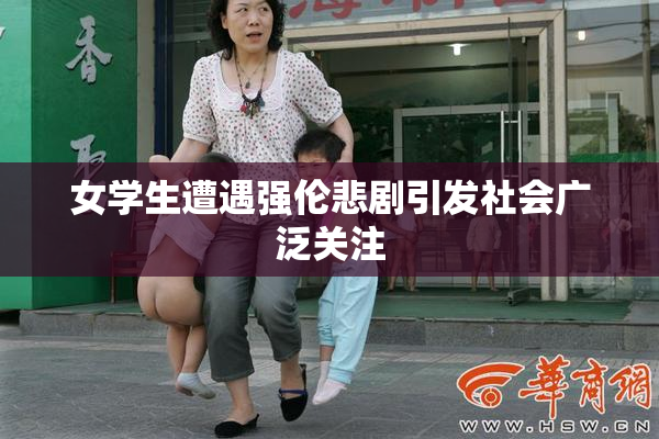 女学生遭遇强伦悲剧引发社会广泛关注