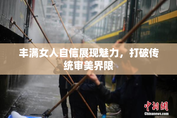 丰满女人自信展现魅力，打破传统审美界限