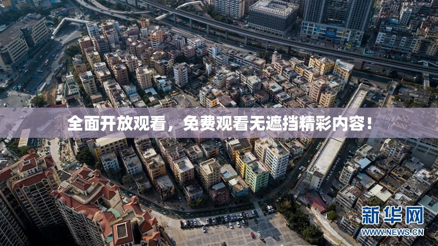 全面开放观看，免费观看无遮挡精彩内容！