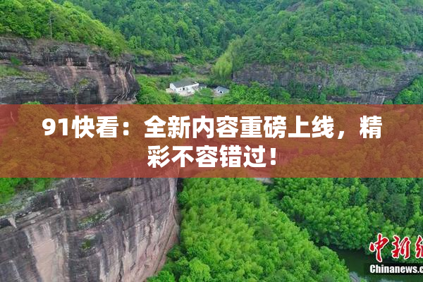 91快看：全新内容重磅上线，精彩不容错过！