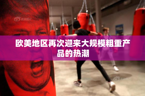 欧美地区再次迎来大规模粗重产品的热潮