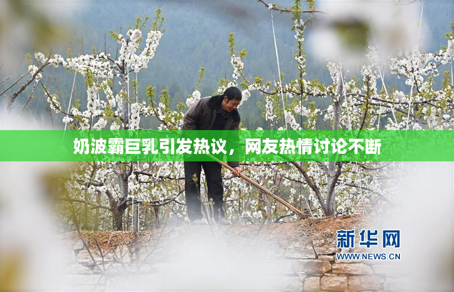 奶波霸巨乳引发热议，网友热情讨论不断