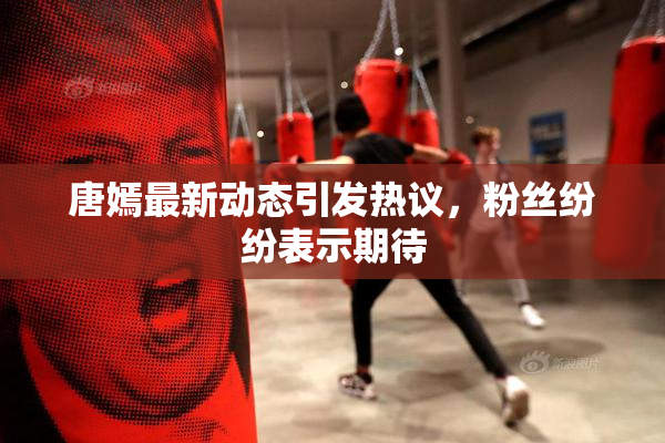 唐嫣最新动态引发热议，粉丝纷纷表示期待