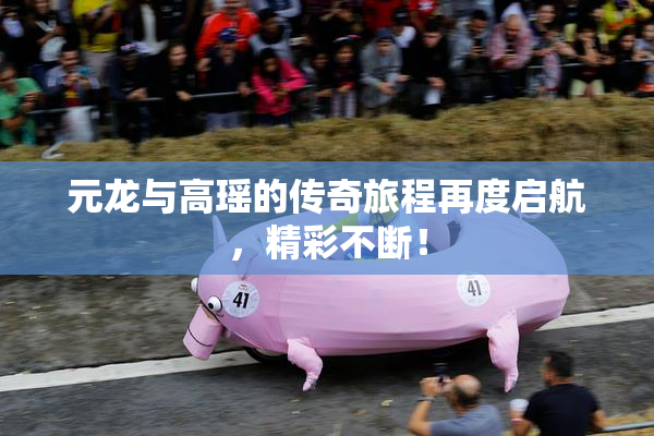 元龙与高瑶的传奇旅程再度启航，精彩不断！