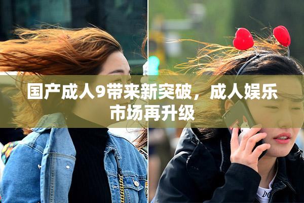 国产成人9带来新突破，成人娱乐市场再升级