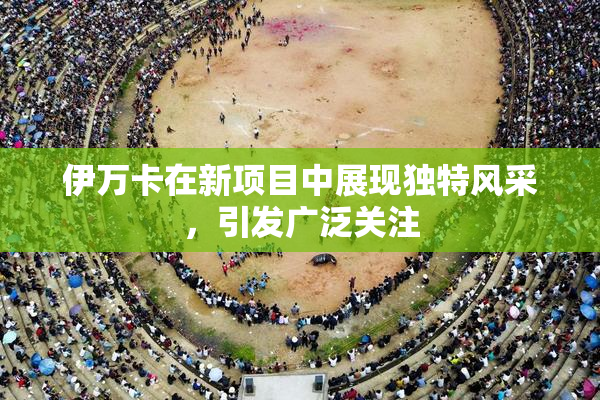 伊万卡在新项目中展现独特风采，引发广泛关注