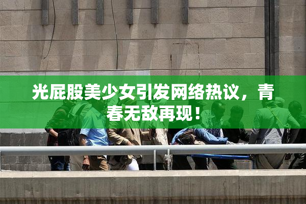 光屁股美少女引发网络热议，青春无敌再现！