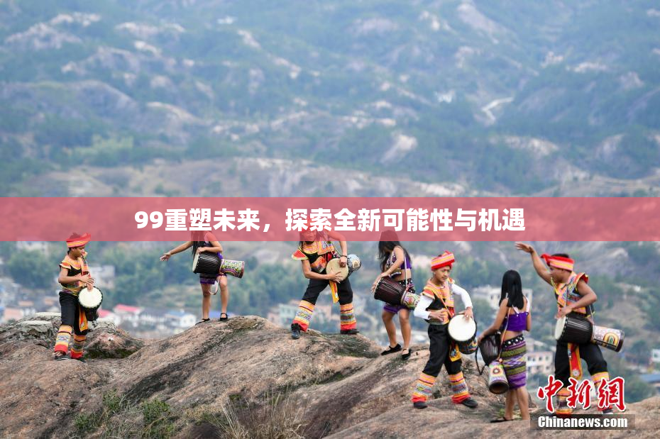 99重塑未来，探索全新可能性与机遇