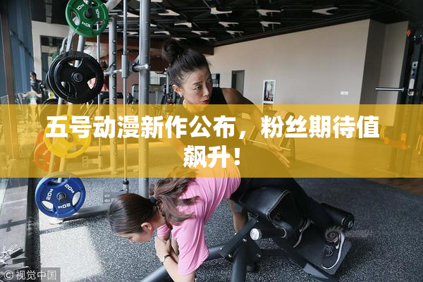 五号动漫新作公布，粉丝期待值飙升！