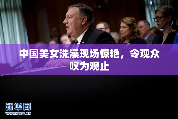 中国美女洗澡现场惊艳，令观众叹为观止