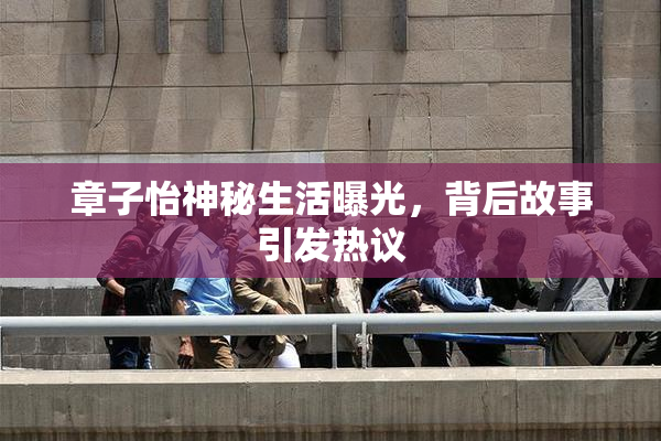 章子怡神秘生活曝光，背后故事引发热议