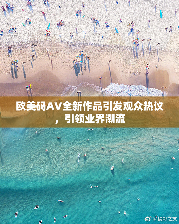 欧美码AV全新作品引发观众热议，引领业界潮流