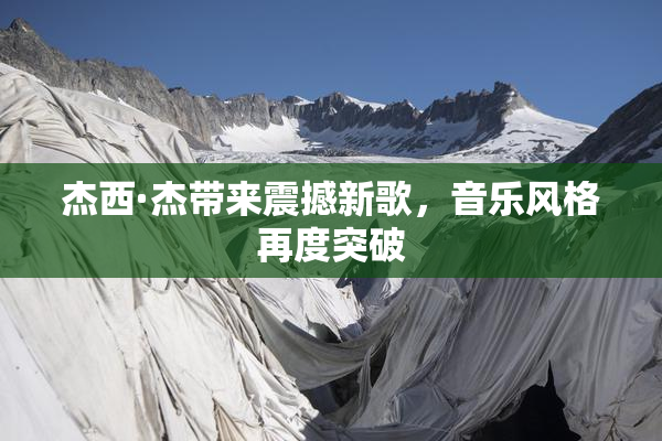 杰西·杰带来震撼新歌，音乐风格再度突破