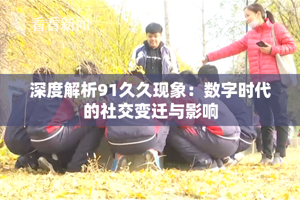 深度解析91久久现象：数字时代的社交变迁与影响