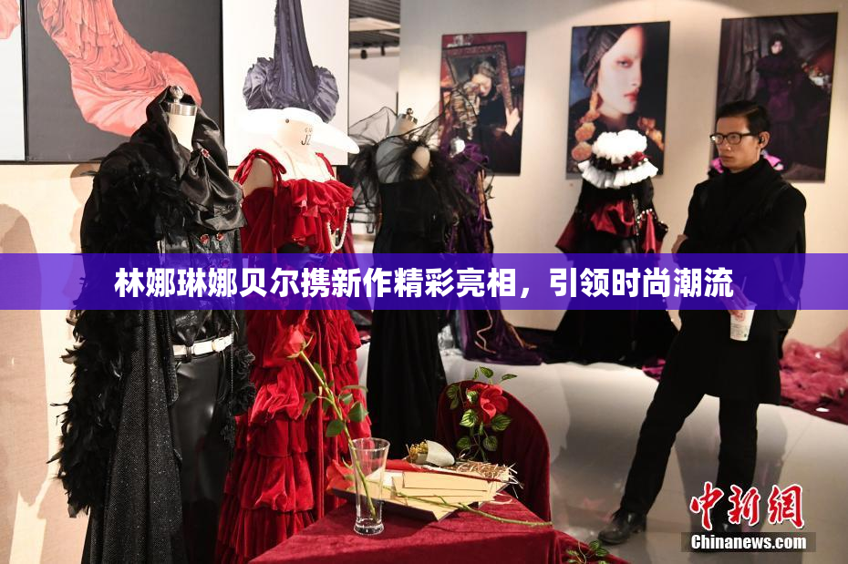 林娜琳娜贝尔携新作精彩亮相，引领时尚潮流