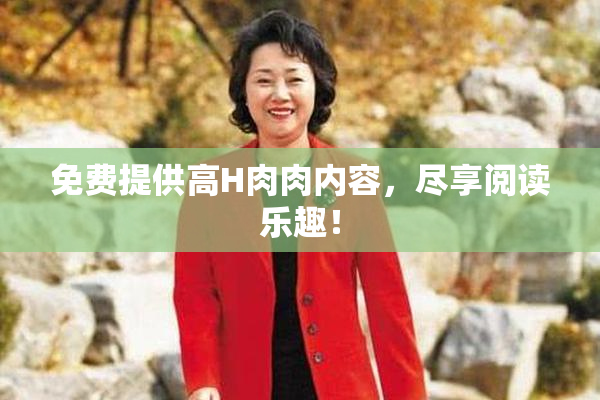 免费提供高H肉肉内容，尽享阅读乐趣！