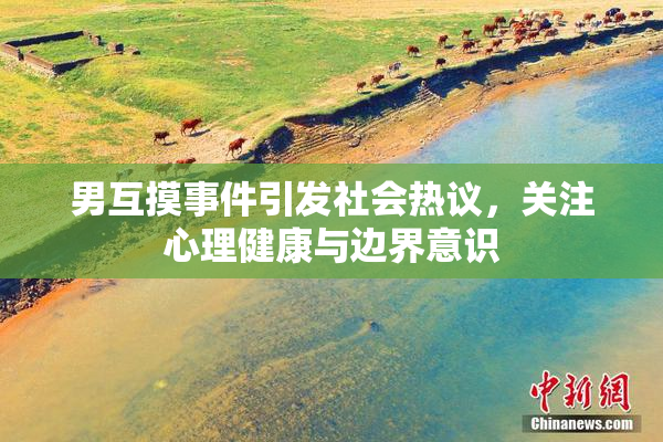 男互摸事件引发社会热议，关注心理健康与边界意识