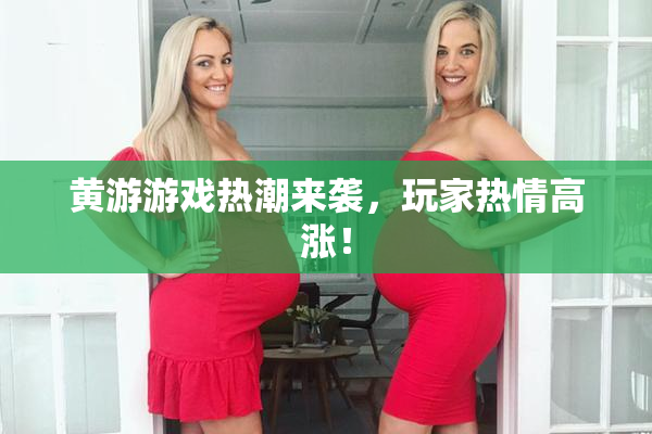黄游游戏热潮来袭，玩家热情高涨！