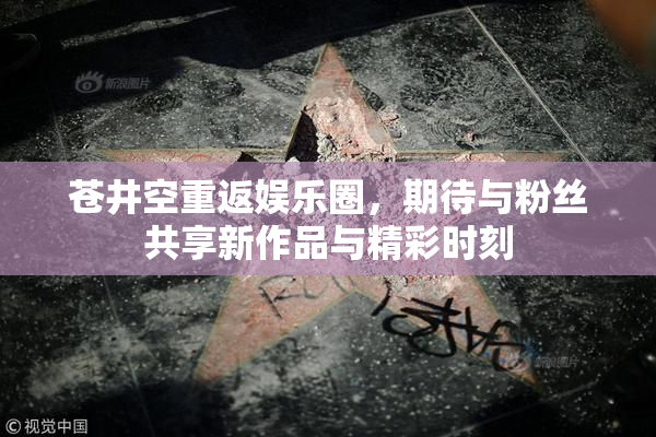 苍井空重返娱乐圈，期待与粉丝共享新作品与精彩时刻