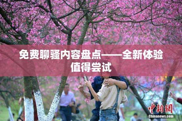 免费聊骚内容盘点——全新体验值得尝试