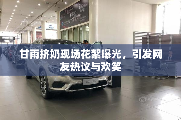 甘雨挤奶现场花絮曝光，引发网友热议与欢笑