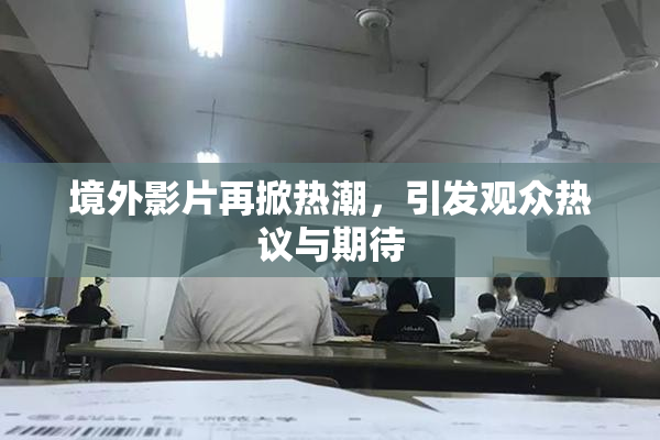 境外影片再掀热潮，引发观众热议与期待